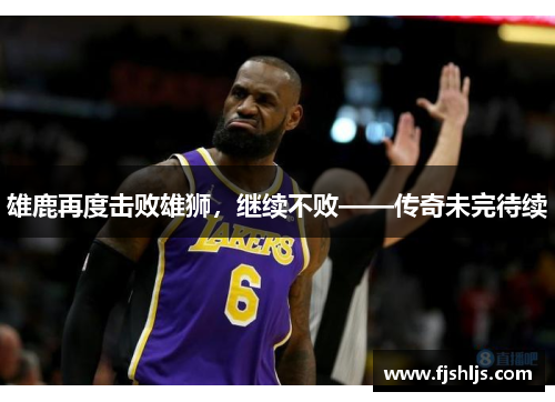 雄鹿再度击败雄狮，继续不败——传奇未完待续