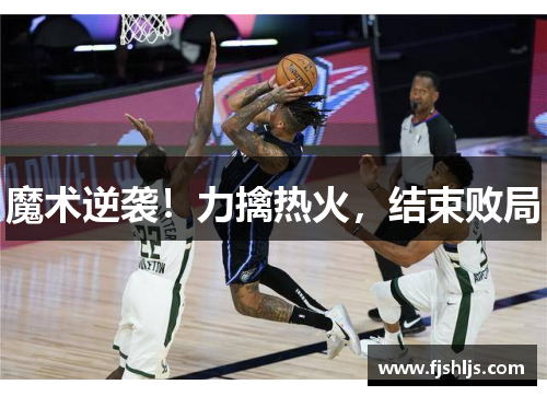 魔术逆袭！力擒热火，结束败局