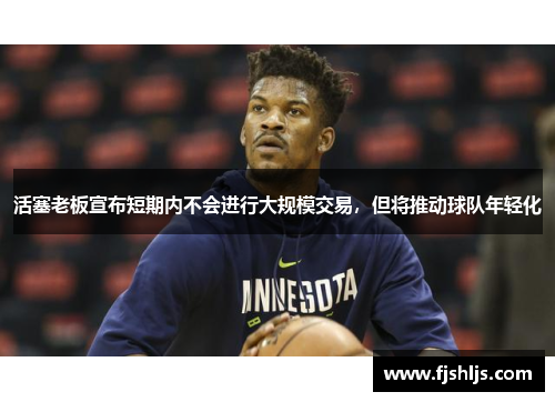 活塞老板宣布短期内不会进行大规模交易，但将推动球队年轻化
