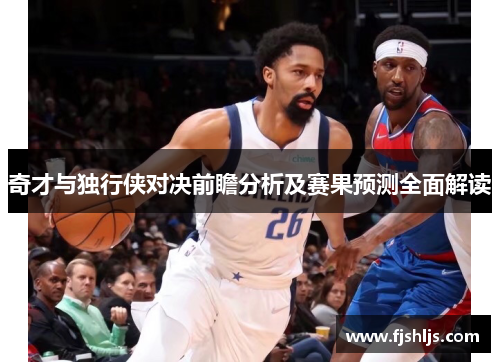 奇才与独行侠对决前瞻分析及赛果预测全面解读