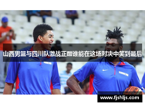 山西男篮与四川队激战正酣谁能在这场对决中笑到最后