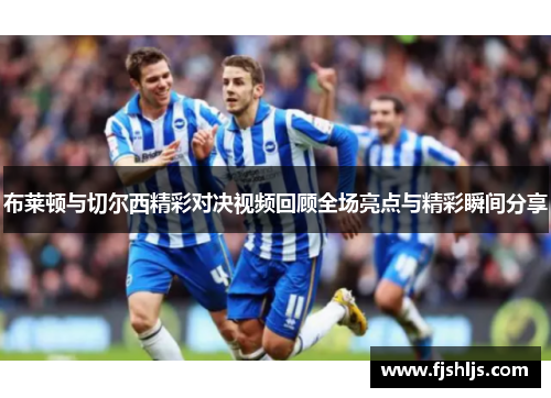 布莱顿与切尔西精彩对决视频回顾全场亮点与精彩瞬间分享