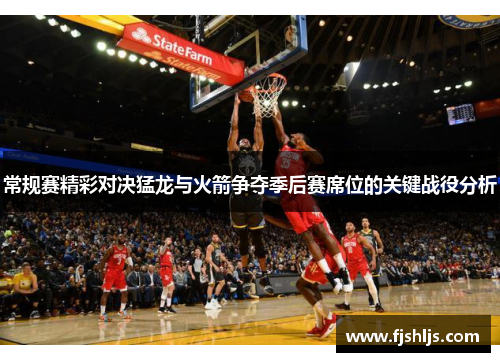 常规赛精彩对决猛龙与火箭争夺季后赛席位的关键战役分析