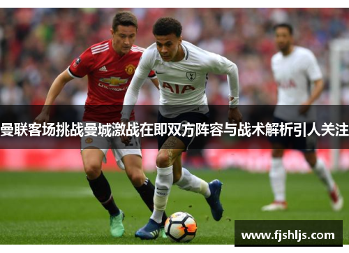 曼联客场挑战曼城激战在即双方阵容与战术解析引人关注