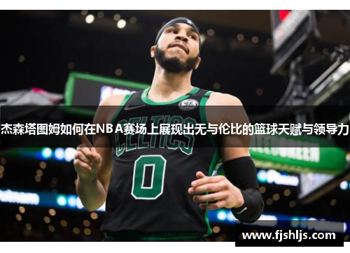 杰森塔图姆如何在NBA赛场上展现出无与伦比的篮球天赋与领导力
