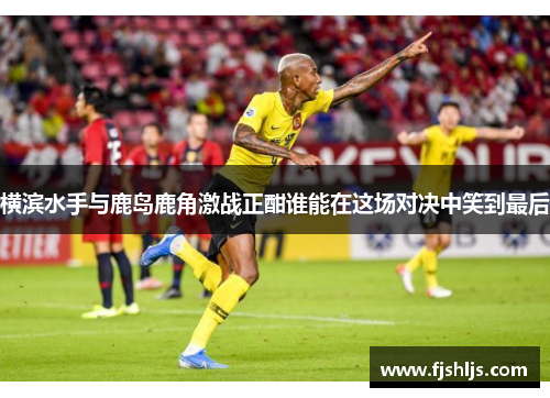 横滨水手与鹿岛鹿角激战正酣谁能在这场对决中笑到最后