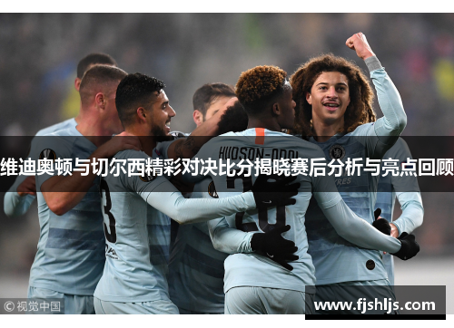 维迪奥顿与切尔西精彩对决比分揭晓赛后分析与亮点回顾