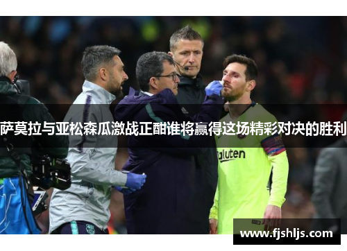 萨莫拉与亚松森瓜激战正酣谁将赢得这场精彩对决的胜利