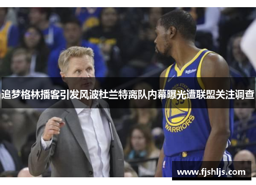 追梦格林播客引发风波杜兰特离队内幕曝光遭联盟关注调查
