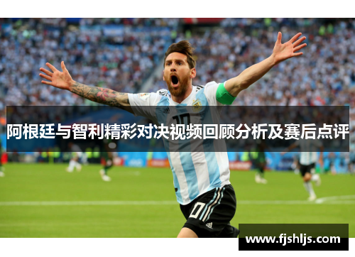 阿根廷与智利精彩对决视频回顾分析及赛后点评