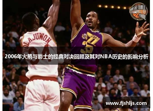 2006年火箭与爵士的经典对决回顾及其对NBA历史的影响分析
