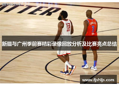 新疆与广州季前赛精彩录像回放分析及比赛亮点总结