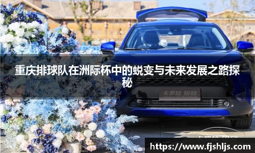 重庆排球队在洲际杯中的蜕变与未来发展之路探秘