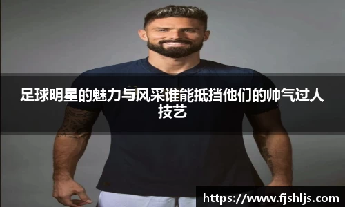 足球明星的魅力与风采谁能抵挡他们的帅气过人技艺